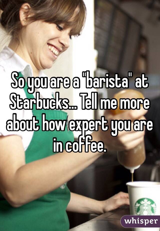 So you are a "barista" at Starbucks... Tell me more about how expert you are in coffee. 