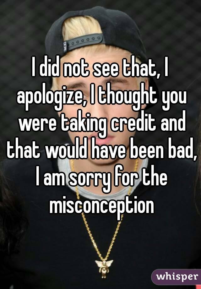 I did not see that, I apologize, I thought you were taking credit and that would have been bad, I am sorry for the misconception