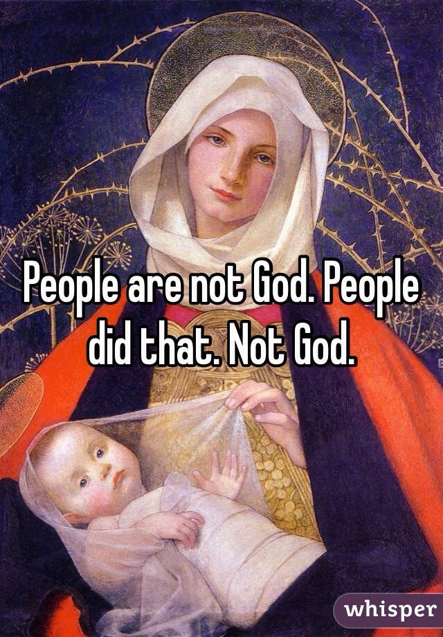 People are not God. People did that. Not God. 