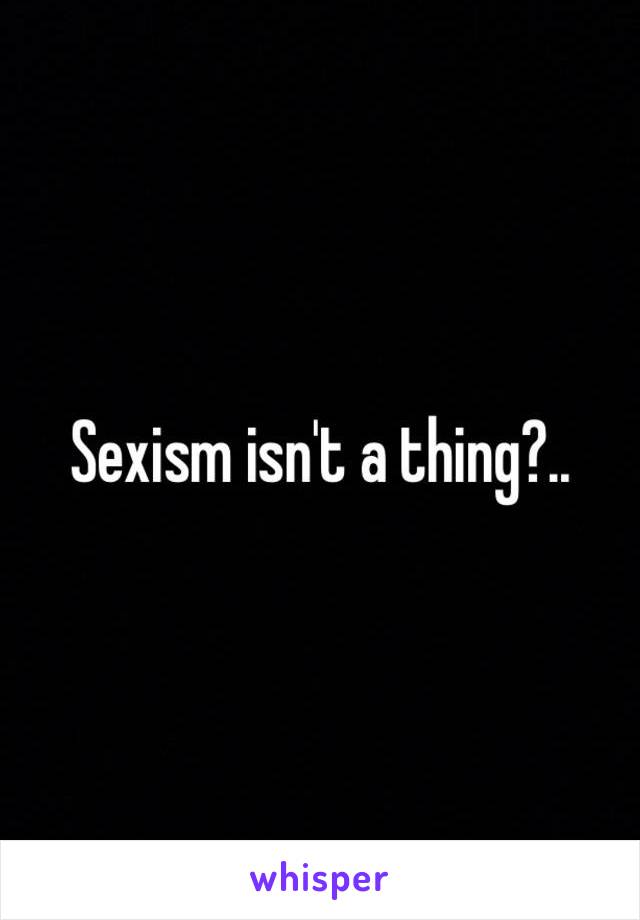 Sexism isn't a thing?..