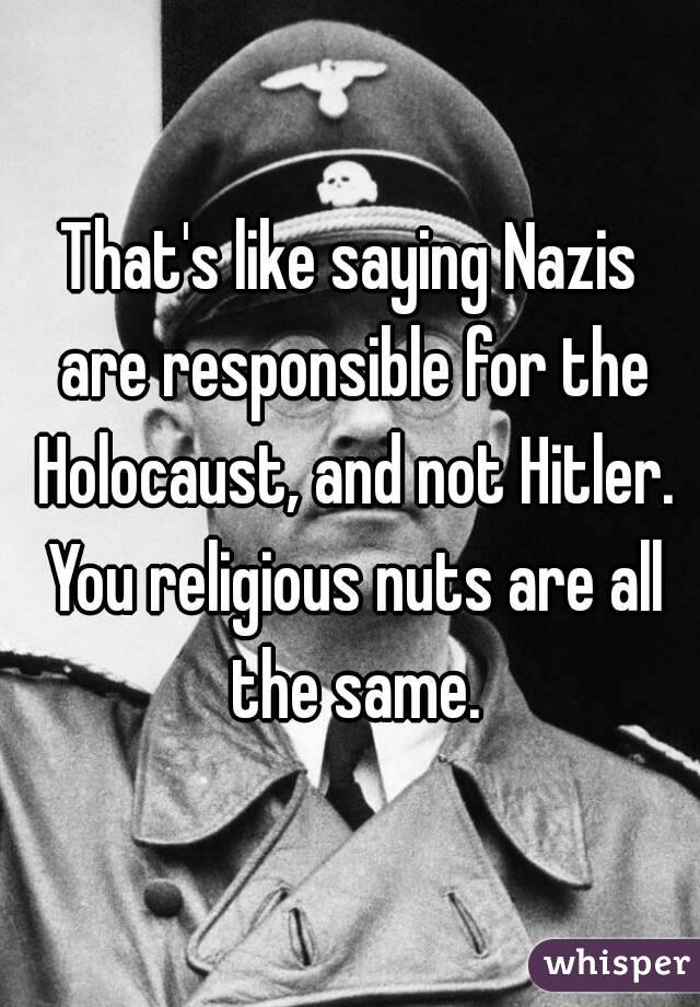 That's like saying Nazis are responsible for the Holocaust, and not Hitler. You religious nuts are all the same.