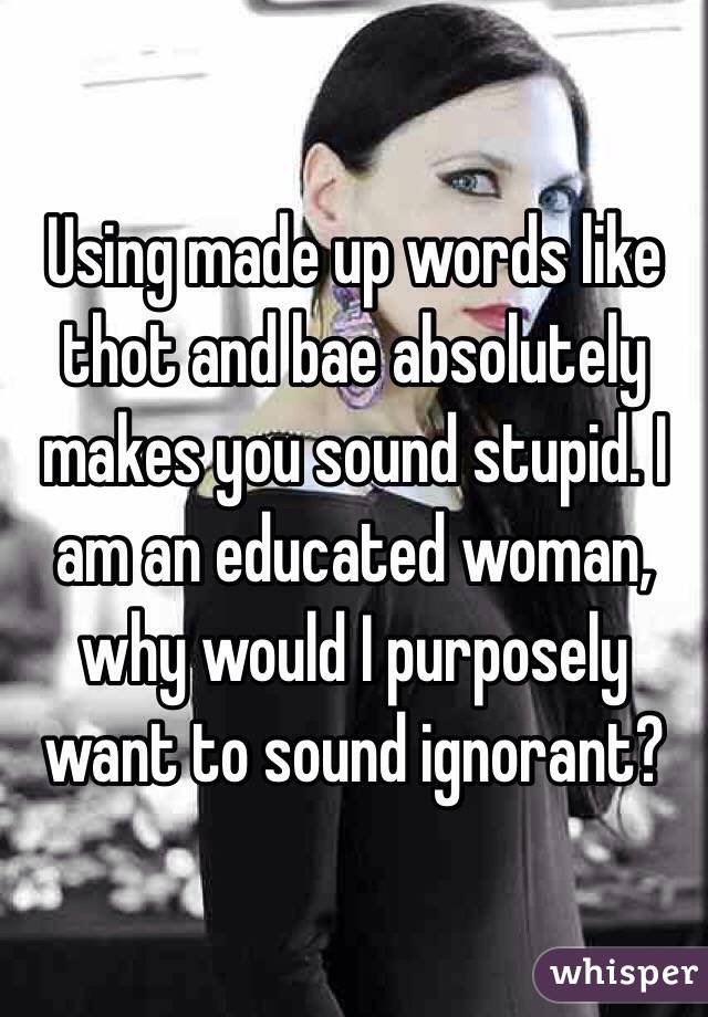 Using made up words like thot and bae absolutely makes you sound stupid. I am an educated woman, why would I purposely want to sound ignorant?