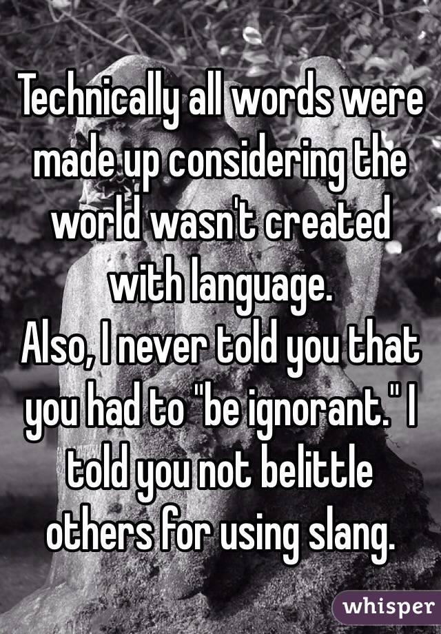 Technically all words were made up considering the world wasn't created with language. 
Also, I never told you that you had to "be ignorant." I told you not belittle others for using slang. 