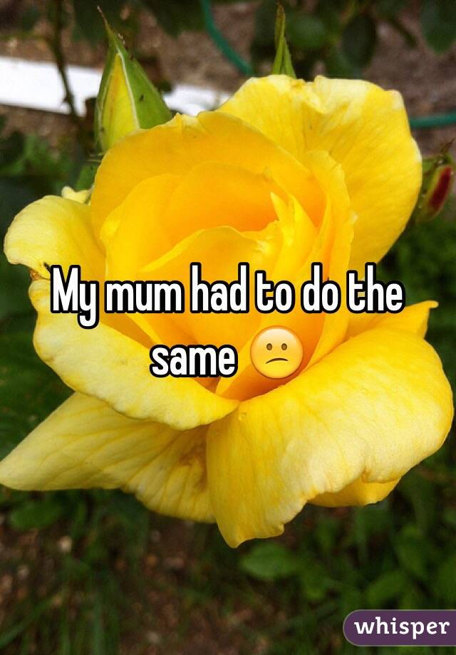 My mum had to do the same 😕