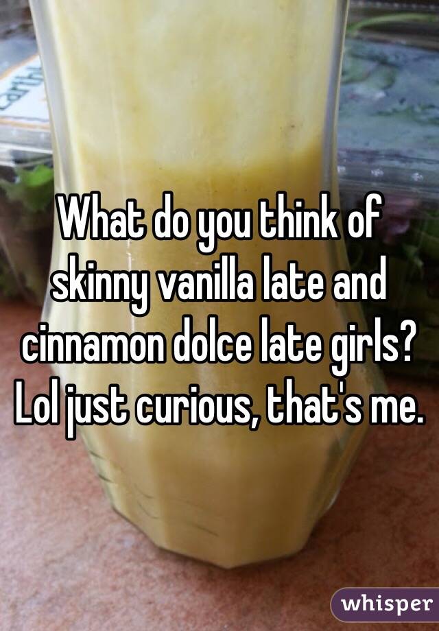 What do you think of skinny vanilla late and cinnamon dolce late girls? Lol just curious, that's me.
