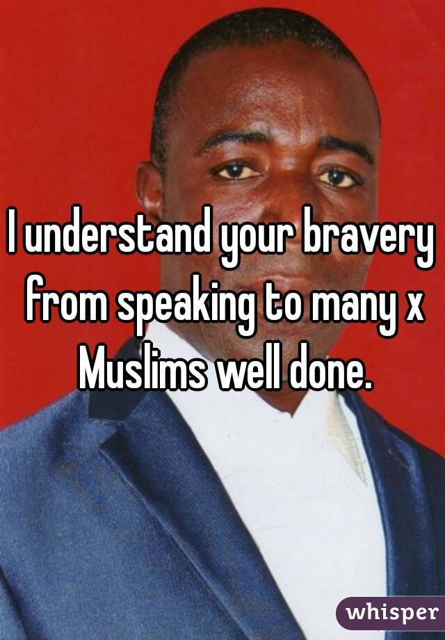 I understand your bravery from speaking to many x Muslims well done.
