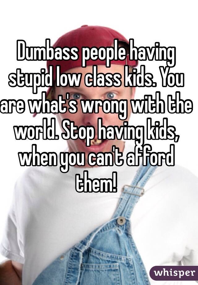Dumbass people having stupid low class kids. You are what's wrong with the world. Stop having kids, when you can't afford them!