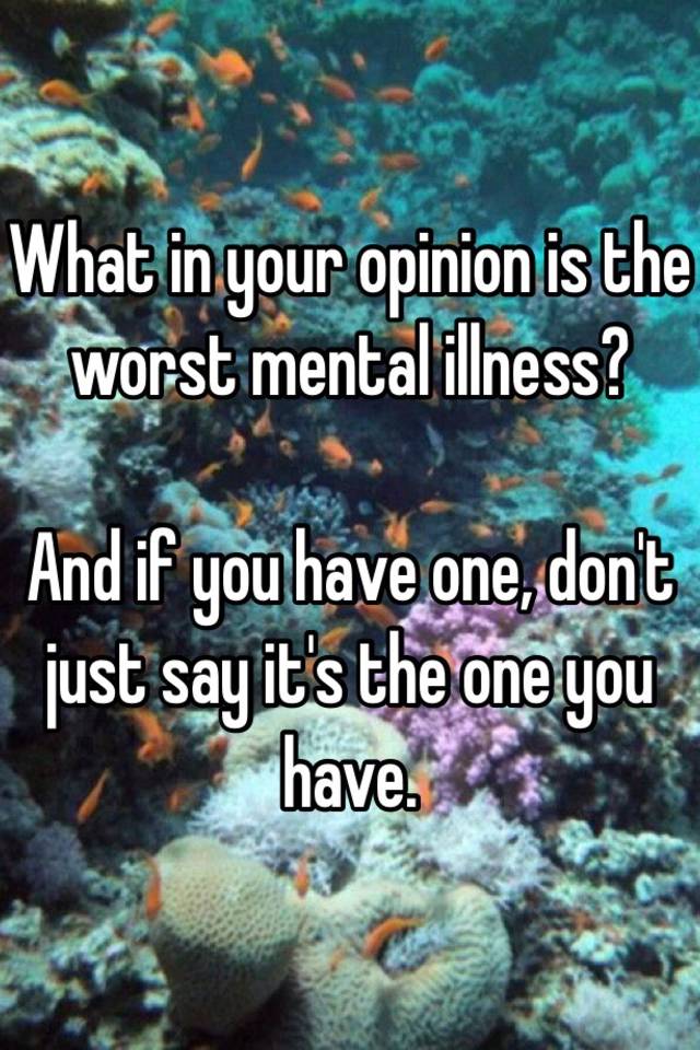 what-in-your-opinion-is-the-worst-mental-illness-and-if-you-have-one