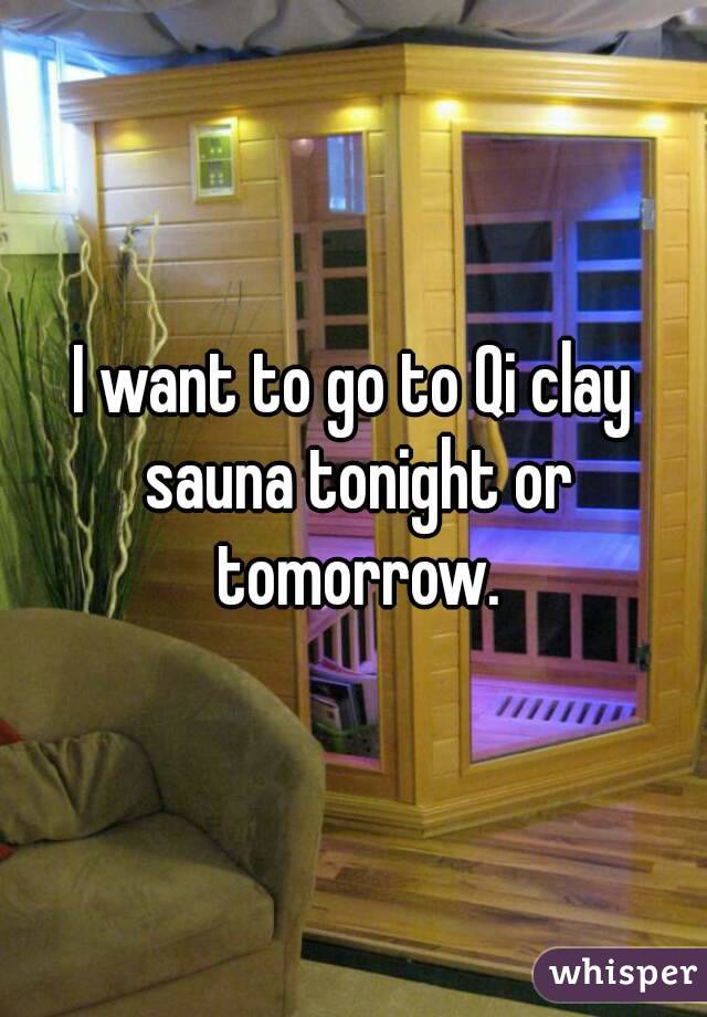 I want to go to Qi clay sauna tonight or tomorrow.