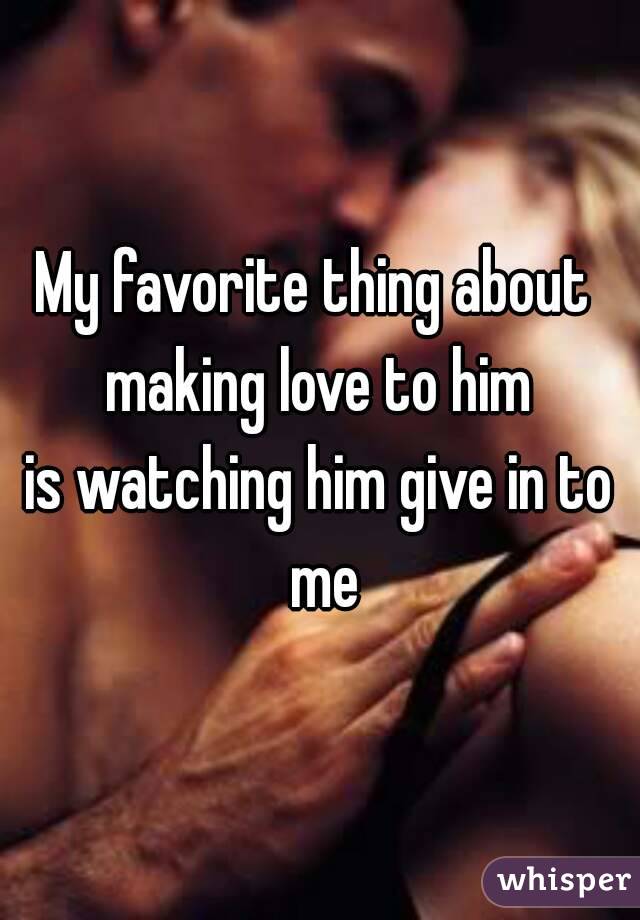 My favorite thing about making love to him is watching him give in to me - 0515862ac155b6667702e95011e6bb662709a1-wm