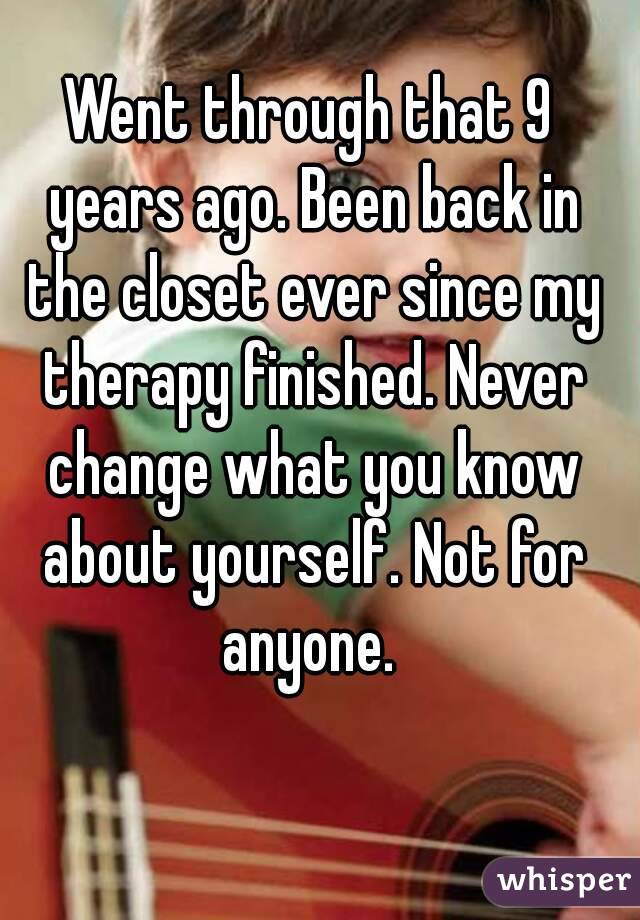 Went through that 9 years ago. Been back in the closet ever since my therapy finished. Never change what you know about yourself. Not for anyone. 
