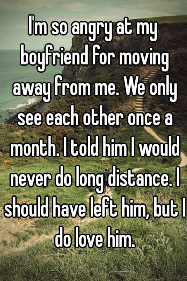 i-m-so-angry-at-my-boyfriend-for-moving-away-from-me-we-only-see-each