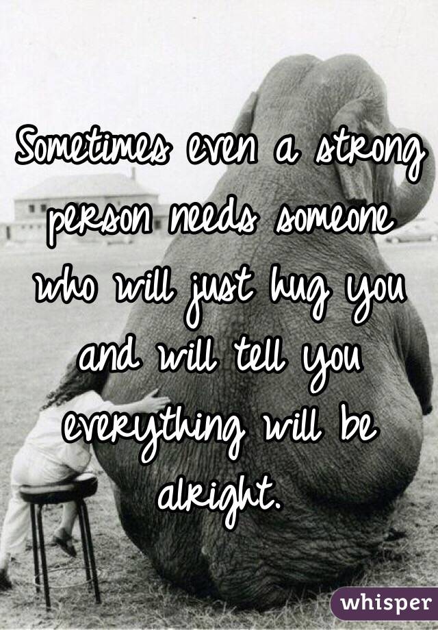 Sometimes even a strong person needs someone who will just hug you and will tell you everything will be alright.