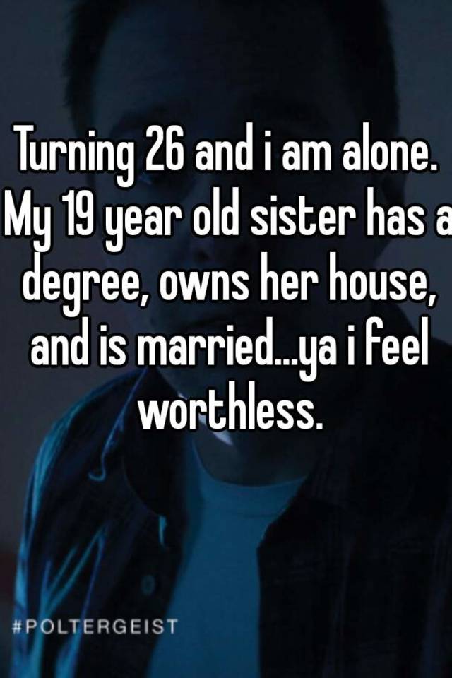 Turning 26 And I Am Alone My 19 Year Old Sister Has A Degree Owns Her House And Is Married 