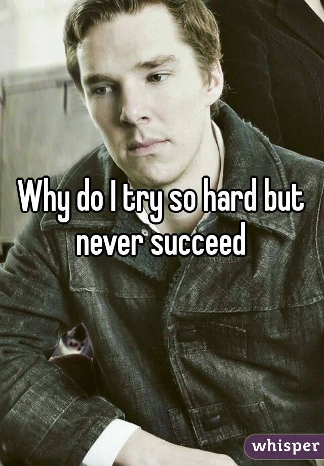 why-do-i-try-so-hard-but-never-succeed