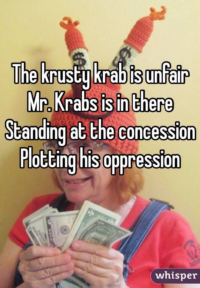 The krusty krab is unfair
Mr. Krabs is in there
Standing at the concession
Plotting his oppression 