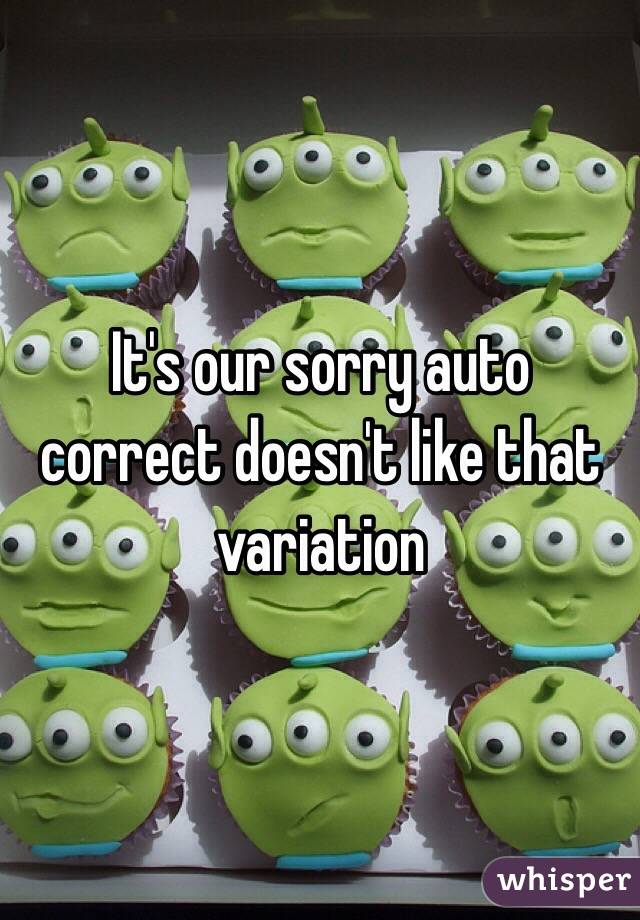 It's our sorry auto correct doesn't like that variation 