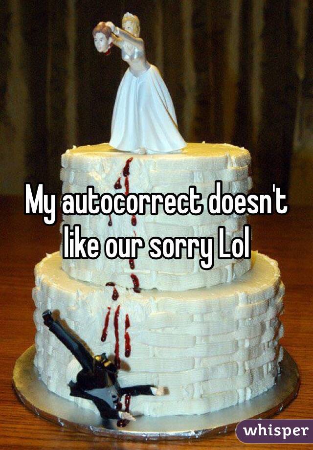 My autocorrect doesn't like our sorry Lol 