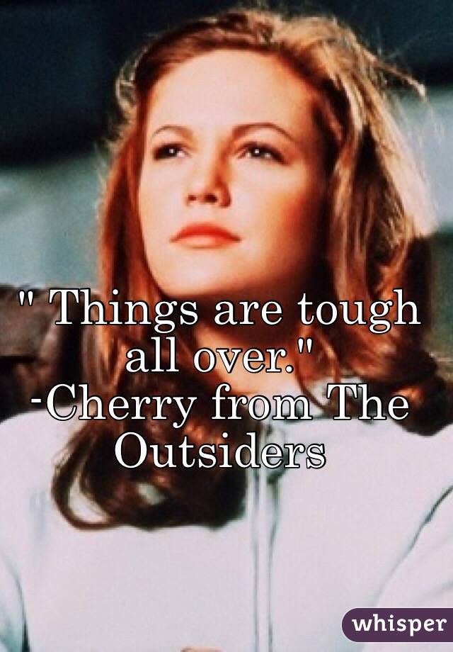 " Things are tough all over."
  -Cherry from The Outsiders
