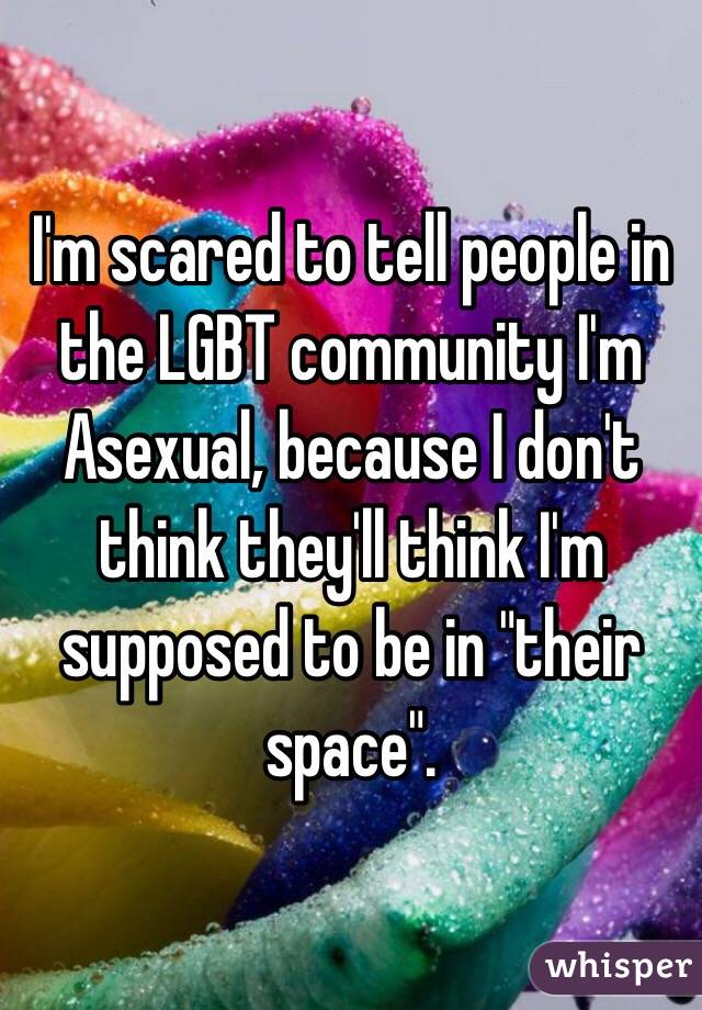 I'm scared to tell people in the LGBT community I'm Asexual, because I don't think they'll think I'm supposed to be in "their space".