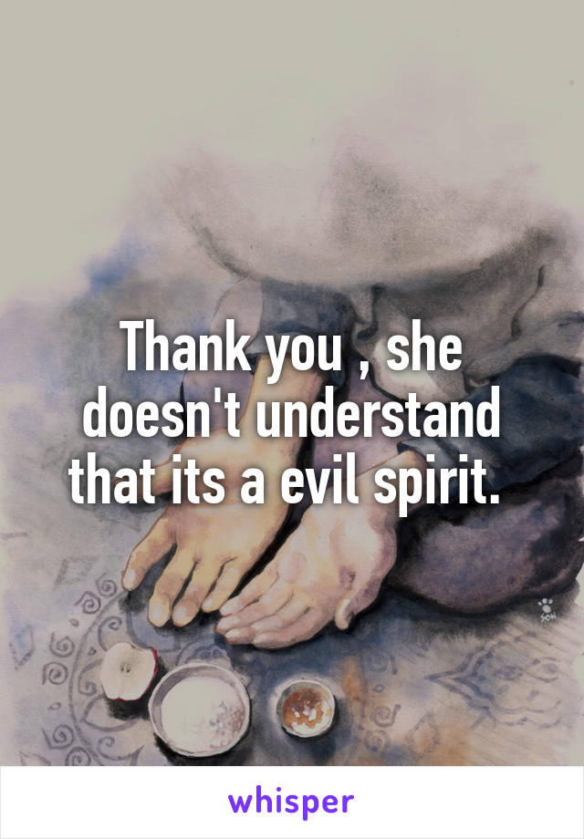 Thank you , she doesn't understand that its a evil spirit. 