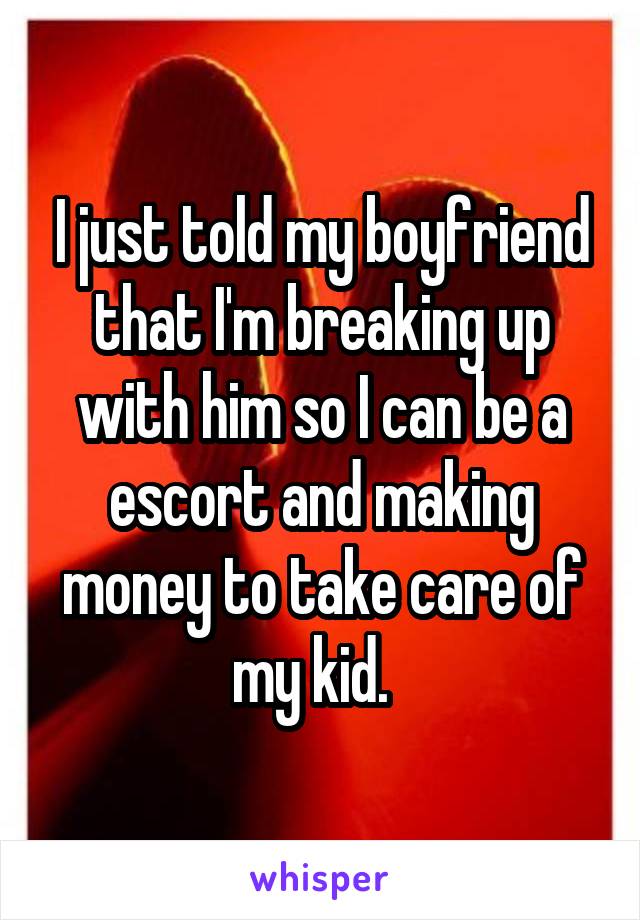 I just told my boyfriend that I'm breaking up with him so I can be a escort and making money to take care of my kid.  