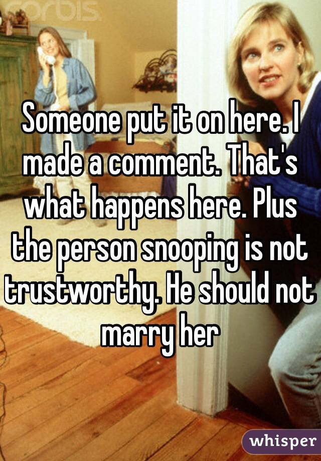Someone put it on here. I made a comment. That's what happens here. Plus the person snooping is not trustworthy. He should not marry her