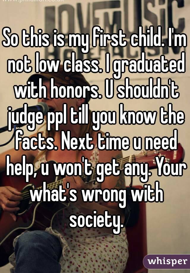 So this is my first child. I'm not low class. I graduated with honors. U shouldn't judge ppl till you know the facts. Next time u need help, u won't get any. Your what's wrong with society.