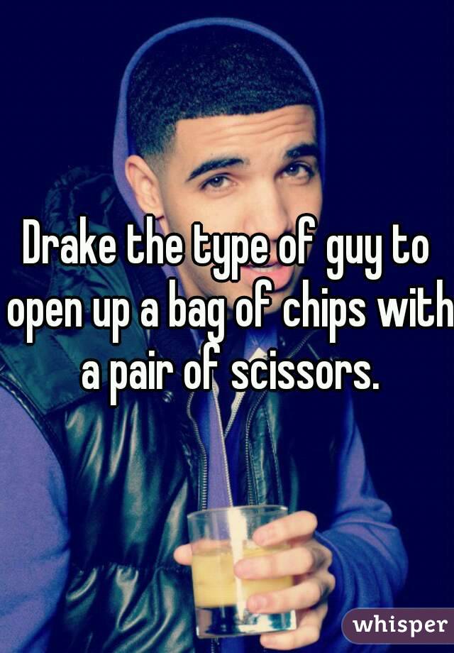 Drake the type of guy to open up a bag of chips with a pair of scissors.