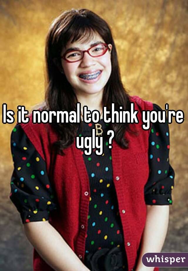 Is it normal to think you're ugly ?