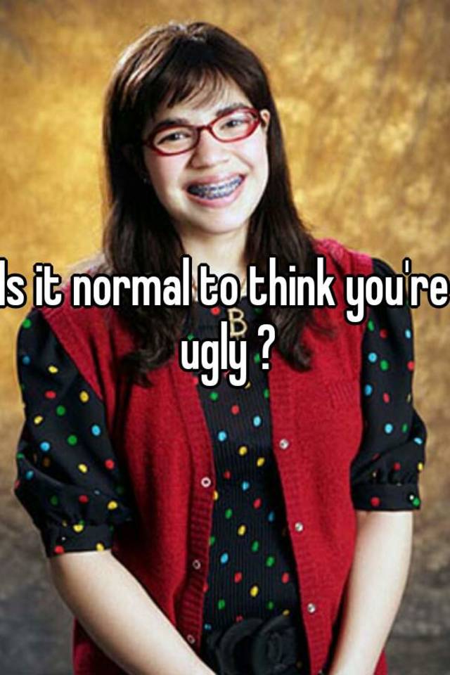 Is it normal to think you're ugly ?