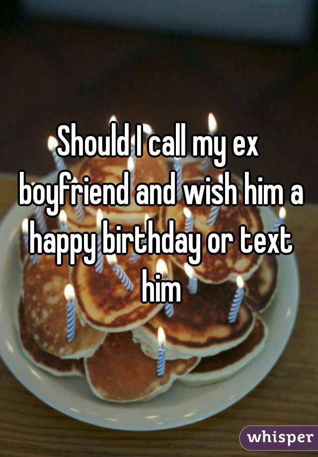 Should I call my ex boyfriend and wish him a happy birthday or text him