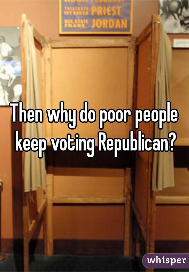 Then why do poor people keep voting Republican?