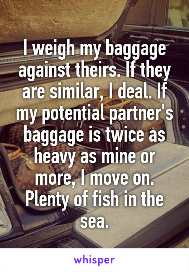 I weigh my baggage against theirs. If they are similar, I deal. If my potential partner's baggage is twice as heavy as mine or more, I move on. Plenty of fish in the sea.