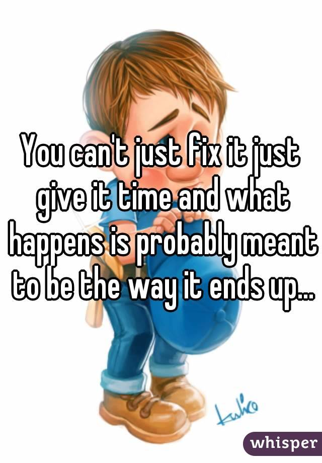 You can't just fix it just give it time and what happens is probably meant to be the way it ends up...
