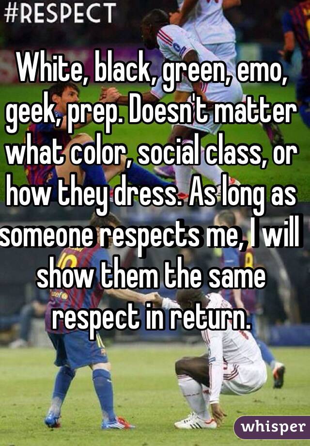 White, black, green, emo, geek, prep. Doesn't matter what color, social class, or how they dress. As long as someone respects me, I will show them the same respect in return.