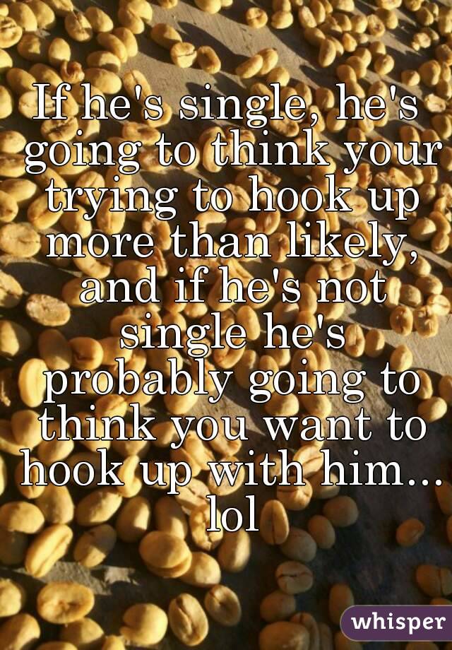 If he's single, he's going to think your trying to hook up more than likely, and if he's not single he's probably going to think you want to hook up with him... lol