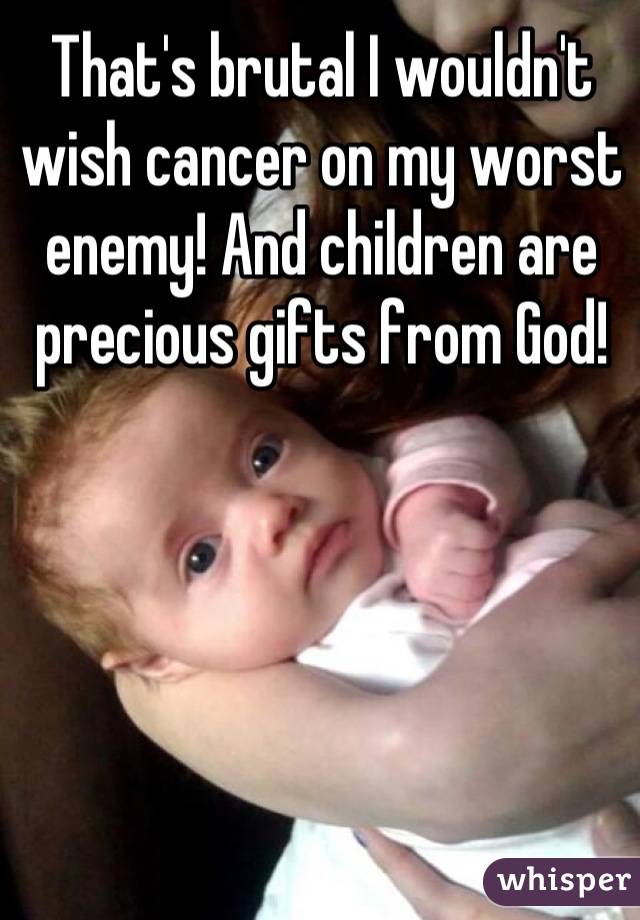 That's brutal I wouldn't wish cancer on my worst enemy! And children are precious gifts from God!