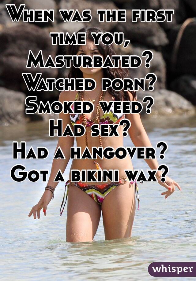 When was the first time you,
Masturbated?
Watched porn?
Smoked weed?
Had sex?
Had a hangover?
Got a bikini wax?