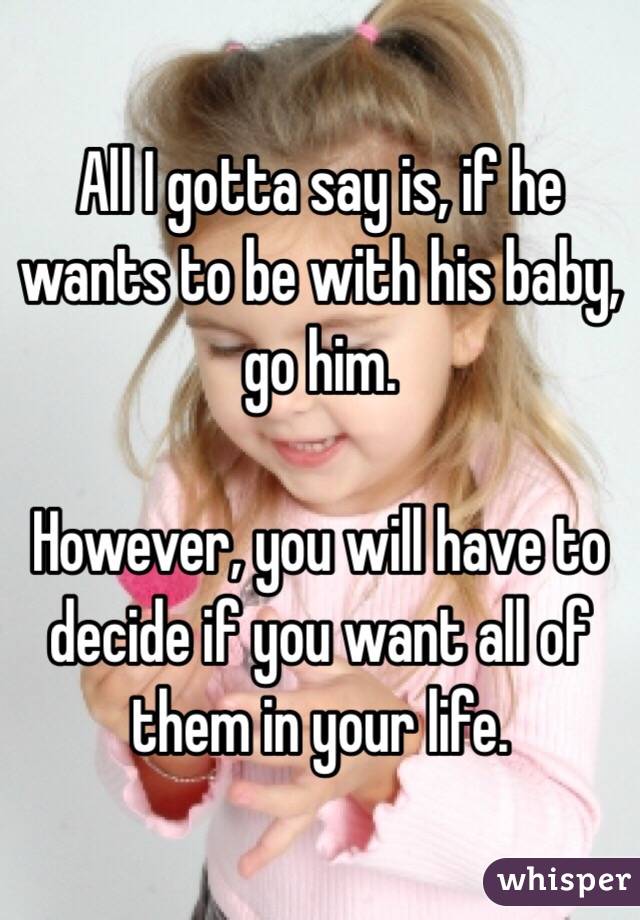 All I gotta say is, if he wants to be with his baby, go him.

However, you will have to decide if you want all of them in your life.