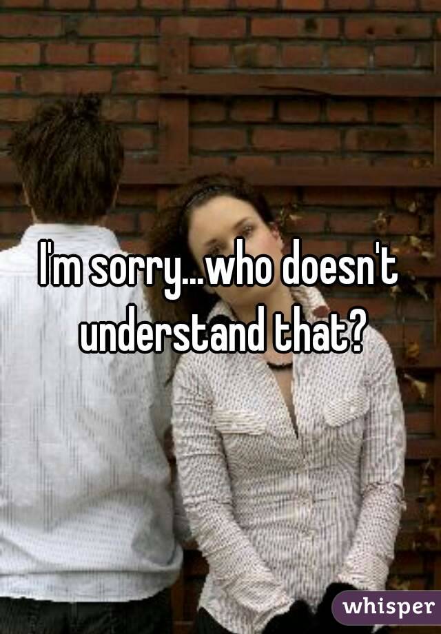 I'm sorry...who doesn't understand that?