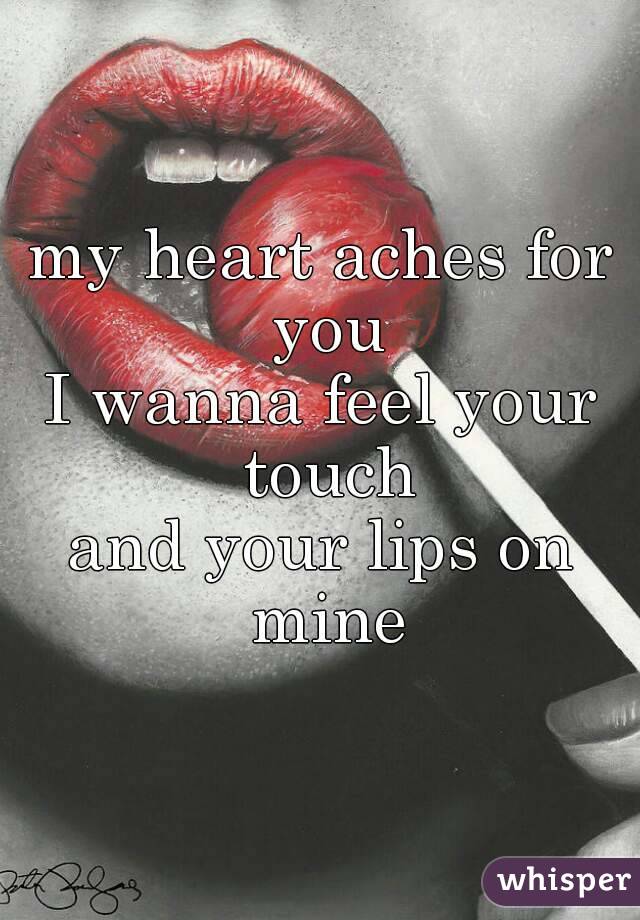 my heart aches for you
I wanna feel your touch
and your lips on mine