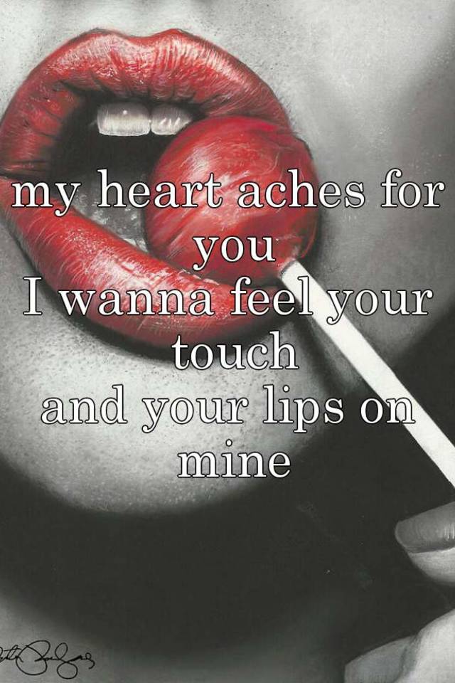 my-heart-aches-for-you-i-wanna-feel-your-touch-and-your-lips-on-mine