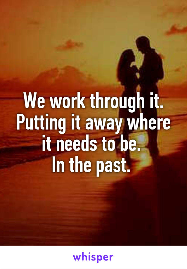 We work through it. Putting it away where it needs to be. 
In the past. 