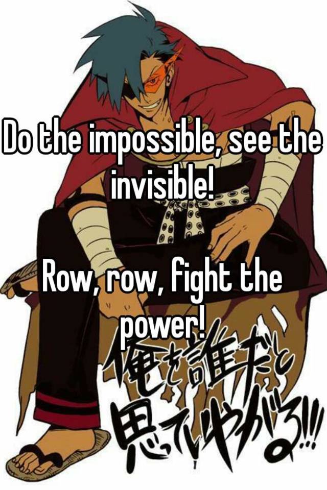 Do the impossible see the invisible Row row fight the power