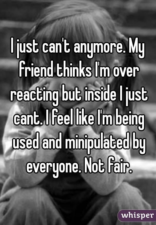 I just can't anymore. My friend thinks I'm over reacting but inside I just cant. I feel like I'm being used and minipulated by everyone. Not fair.
