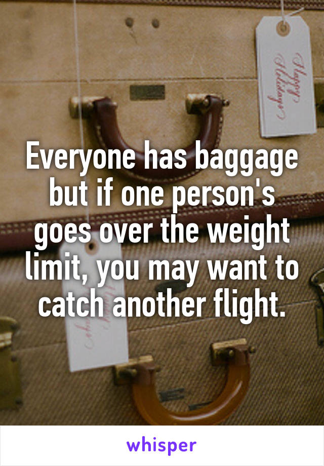 Everyone has baggage but if one person's goes over the weight limit, you may want to catch another flight.