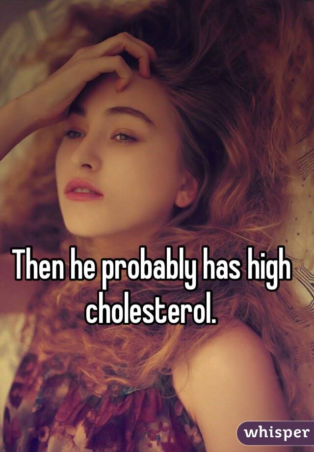 Then he probably has high cholesterol. 