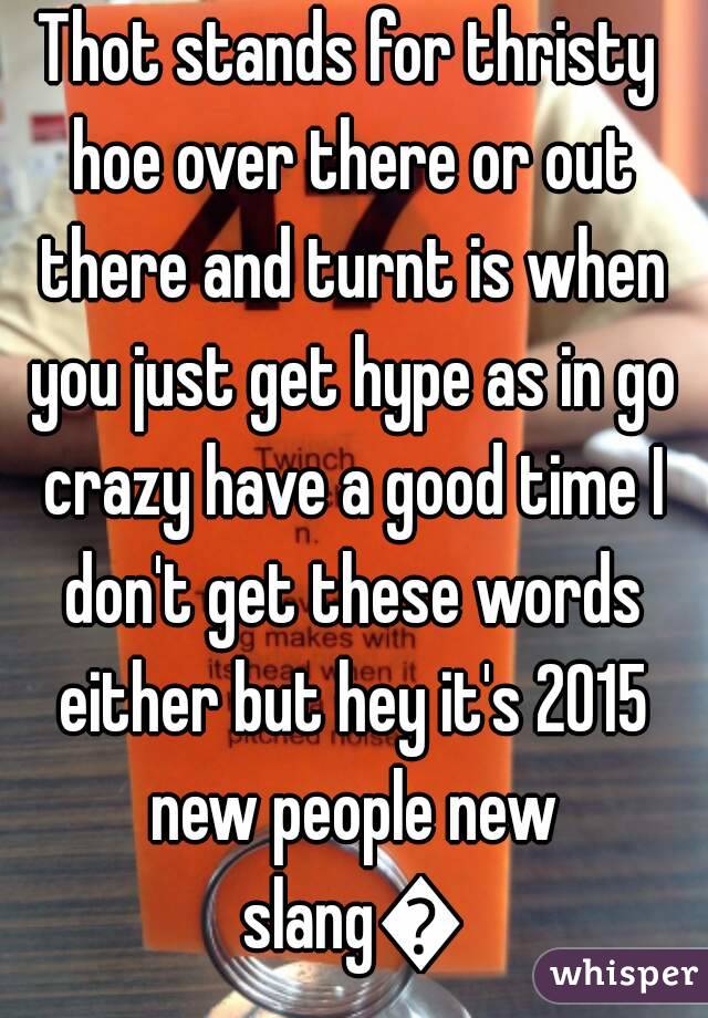 Thot stands for thristy hoe over there or out there and turnt is when you just get hype as in go crazy have a good time I don't get these words either but hey it's 2015 new people new slang😂