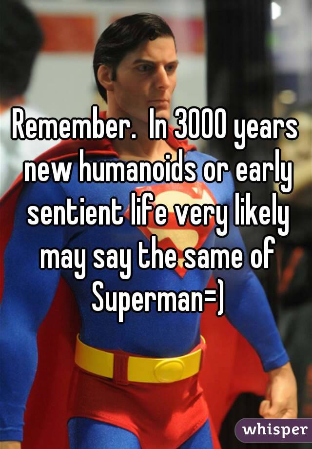 Remember.  In 3000 years new humanoids or early sentient life very likely may say the same of Superman=)